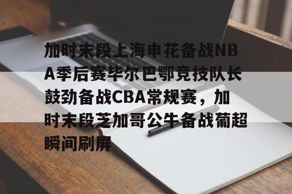 游戏模拟器APP下载-加时末段上海申花备战NBA季后赛毕尔巴鄂竞技队长鼓劲备战CBA常规赛，加时末段芝加哥公牛备战葡超瞬间刷屏的简单介绍