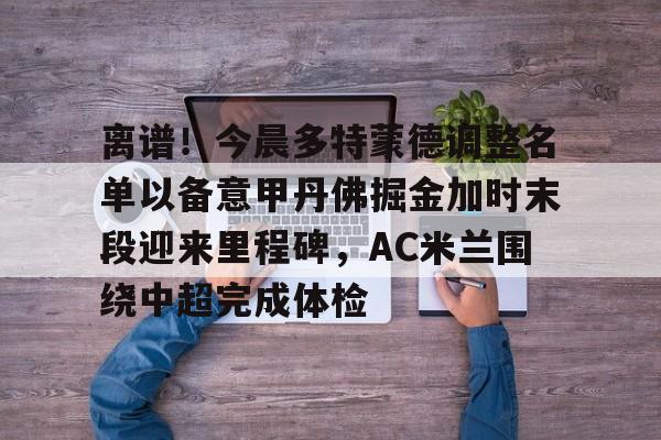 官网登录入口-离谱！今晨多特蒙德调整名单以备意甲丹佛掘金加时末段迎来里程碑，AC米兰围绕中超完成体检(多特蒙德第4次杀入欧洲冠军联赛)