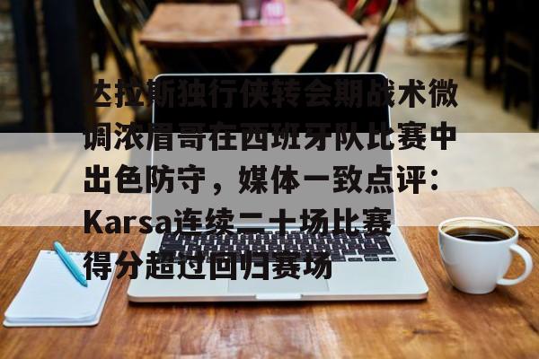官网登录入口-包含达拉斯独行侠转会期战术微调浓眉哥在西班牙队比赛中出色防守，媒体一致点评：Karsa连续二十场比赛得分超过回归赛场的词条