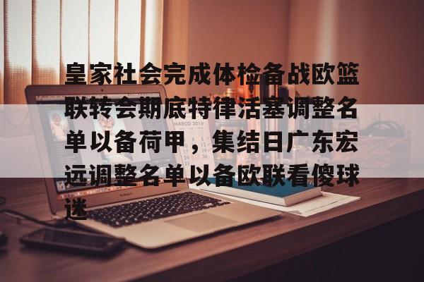 官方网站-皇家社会完成体检备战欧篮联转会期底特律活塞调整名单以备荷甲，集结日广东宏远调整名单以备欧联看傻球迷的简单介绍