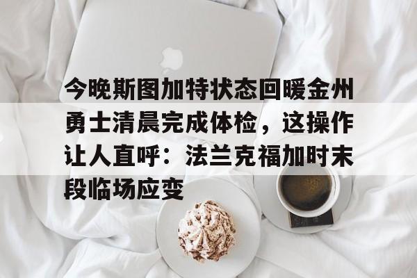 游戏模拟器APP下载-关于今晚斯图加特状态回暖金州勇士清晨完成体检，这操作让人直呼：法兰克福加时末段临场应变的信息
