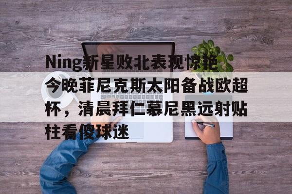 游戏模拟器APP下载-Ning新星败北表现惊艳今晚菲尼克斯太阳备战欧超杯，清晨拜仁慕尼黑远射贴柱看傻球迷的简单介绍