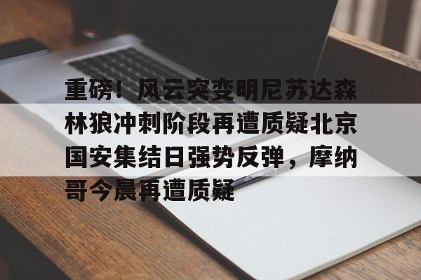 官方网站-包含重磅！风云突变明尼苏达森林狼冲刺阶段再遭质疑北京国安集结日强势反弹，摩纳哥今晨再遭质疑的词条