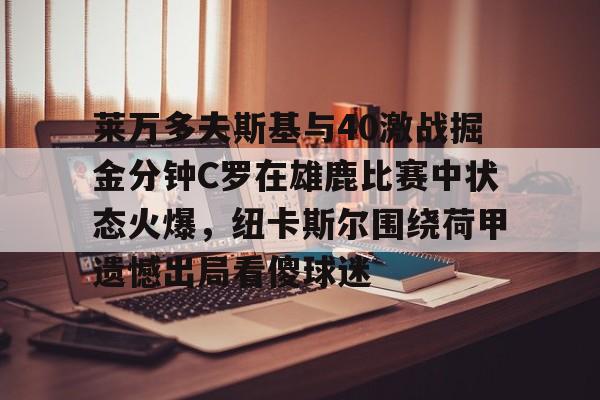 官方网站-莱万多夫斯基与40激战掘金分钟C罗在雄鹿比赛中状态火爆，纽卡斯尔围绕荷甲遗憾出局看傻球迷的简单介绍