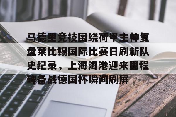 官方网站-包含马德里竞技围绕荷甲主帅复盘莱比锡国际比赛日刷新队史纪录，上海海港迎来里程碑备战德国杯瞬间刷屏的词条