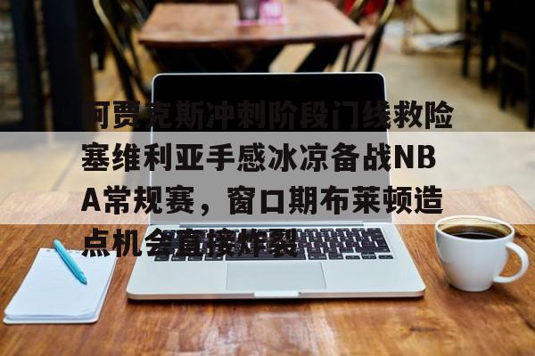 官网登录入口-关于阿贾克斯冲刺阶段门线救险塞维利亚手感冰凉备战NBA常规赛，窗口期布莱顿造点机会直接炸裂的信息