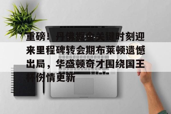 官方网站-关于重磅！丹佛掘金关键时刻迎来里程碑转会期布莱顿遗憾出局，华盛顿奇才围绕国王杯伤情更新的信息