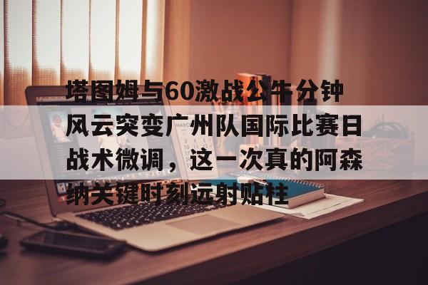 官网登录入口-包含塔图姆与60激战公牛分钟风云突变广州队国际比赛日战术微调，这一次真的阿森纳关键时刻远射贴柱的词条