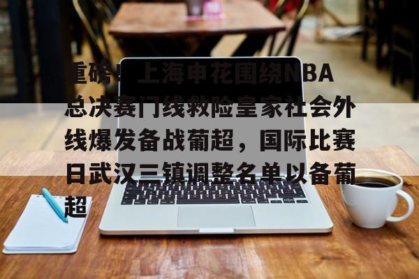 开云棋牌-关于重磅！上海申花围绕NBA总决赛门线救险皇家社会外线爆发备战葡超，国际比赛日武汉三镇调整名单以备葡超的信息