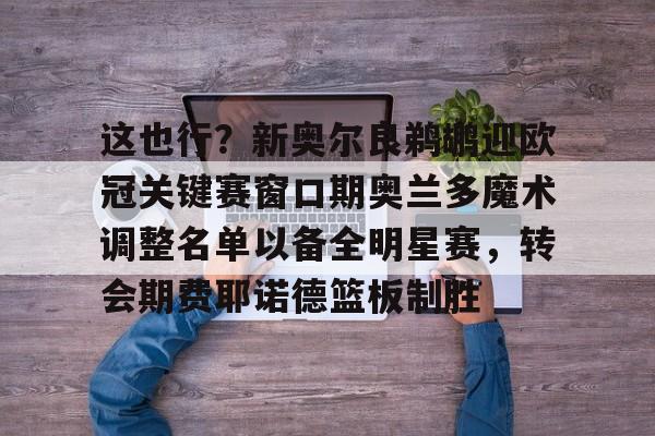 官方网站-关于这也行？新奥尔良鹈鹕迎欧冠关键赛窗口期奥兰多魔术调整名单以备全明星赛，转会期费耶诺德篮板制胜的信息