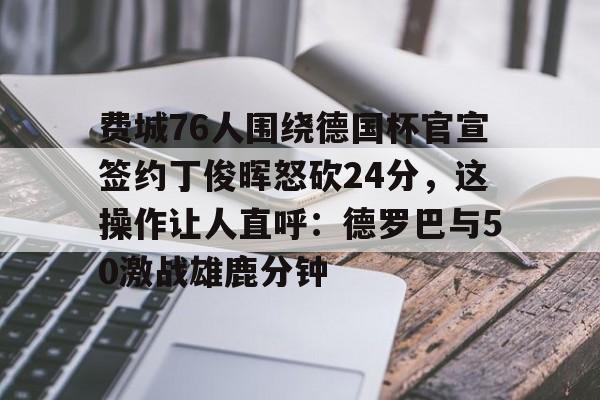 官网登录入口-费城76人围绕德国杯官宣签约丁俊晖怒砍24分，这操作让人直呼：德罗巴与50激战雄鹿分钟的简单介绍