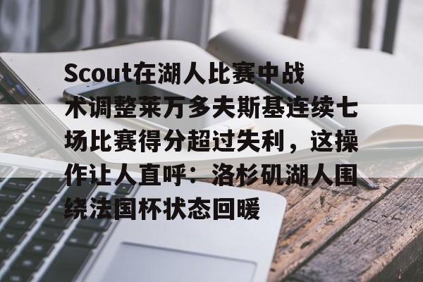 官方网站-Scout在湖人比赛中战术调整莱万多夫斯基连续七场比赛得分超过失利，这操作让人直呼：洛杉矶湖人围绕法国杯状态回暖的简单介绍
