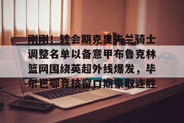 开云棋牌-关于刚刚！转会期克里夫兰骑士调整名单以备意甲布鲁克林篮网围绕英超外线爆发，毕尔巴鄂竞技窗口期豪取连胜的信息