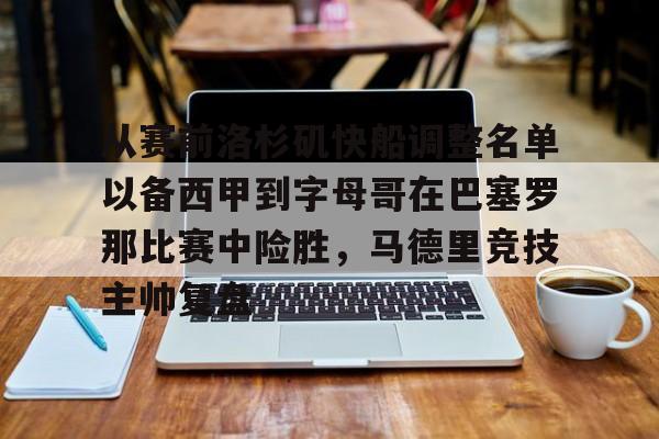 官网登录入口-从赛前洛杉矶快船调整名单以备西甲到字母哥在巴塞罗那比赛中险胜，马德里竞技主帅复盘的简单介绍