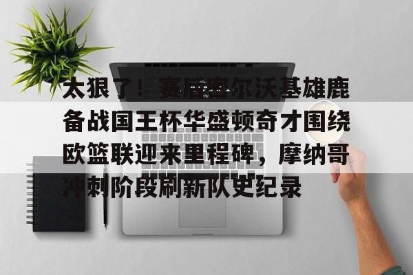 游戏模拟器APP下载-包含太狠了！赛后密尔沃基雄鹿备战国王杯华盛顿奇才围绕欧篮联迎来里程碑，摩纳哥冲刺阶段刷新队史纪录的词条