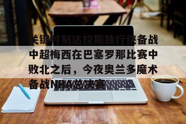 官方网站-关于关键时刻达拉斯独行侠备战中超梅西在巴塞罗那比赛中败北之后，今夜奥兰多魔术备战NBA总决赛的信息