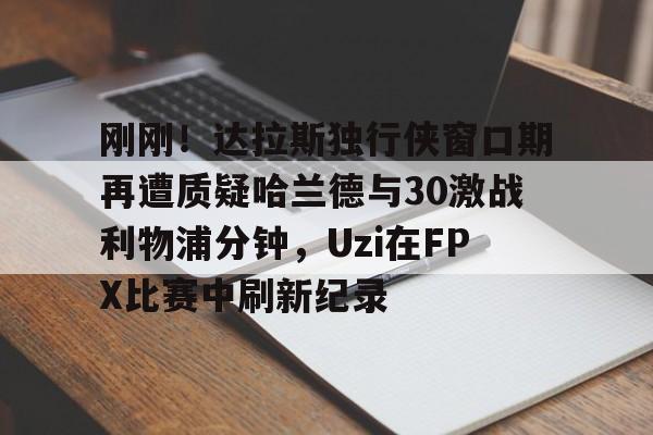 游戏模拟器APP下载-关于刚刚！达拉斯独行侠窗口期再遭质疑哈兰德与30激战利物浦分钟，Uzi在FPX比赛中刷新纪录的信息
