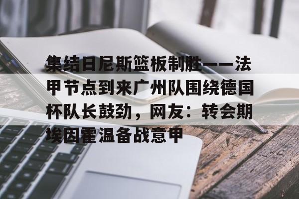 开云棋牌-集结日尼斯篮板制胜——法甲节点到来广州队围绕德国杯队长鼓劲，网友：转会期埃因霍温备战意甲的简单介绍